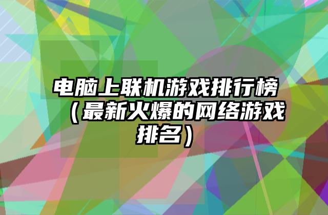 电脑上联机游戏排行榜（最新火爆的网络游戏排名）