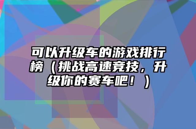 可以升级车的游戏排行榜（挑战高速竞技，升级你的赛车吧！）