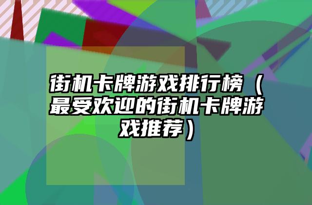 街机卡牌游戏排行榜（最受欢迎的街机卡牌游戏推荐）