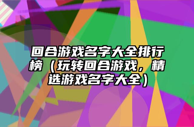 回合游戏名字大全排行榜（玩转回合游戏，精选游戏名字大全）