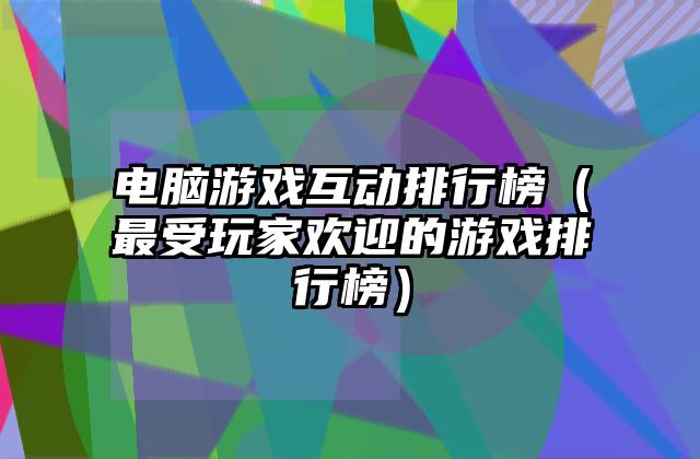 电脑游戏互动排行榜（最受玩家欢迎的游戏排行榜）