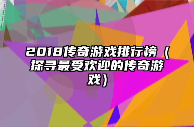 2018传奇游戏排行榜（探寻最受欢迎的传奇游戏）