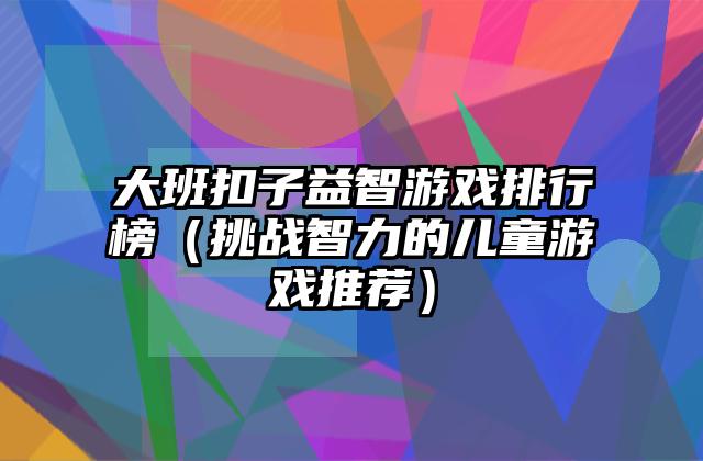 大班扣子益智游戏排行榜（挑战智力的儿童游戏推荐）
