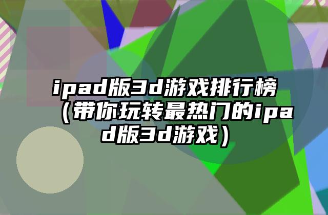 ipad版3d游戏排行榜（带你玩转最热门的ipad版3d游戏）