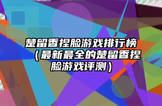 楚留香捏脸游戏排行榜（最新最全的楚留香捏脸游戏评测）