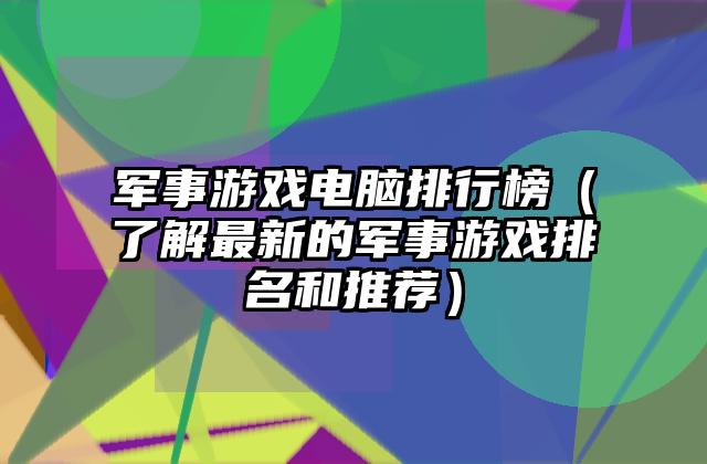 军事游戏电脑排行榜（了解最新的军事游戏排名和推荐）