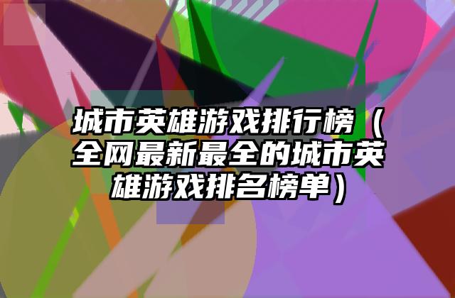 城市英雄游戏排行榜（全网最新最全的城市英雄游戏排名榜单）