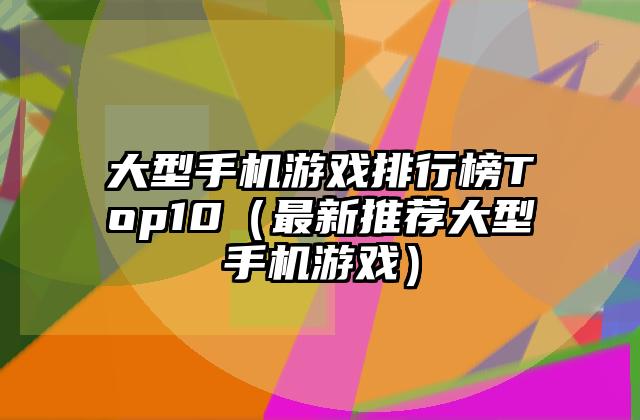 大型手机游戏排行榜Top10（最新推荐大型手机游戏）