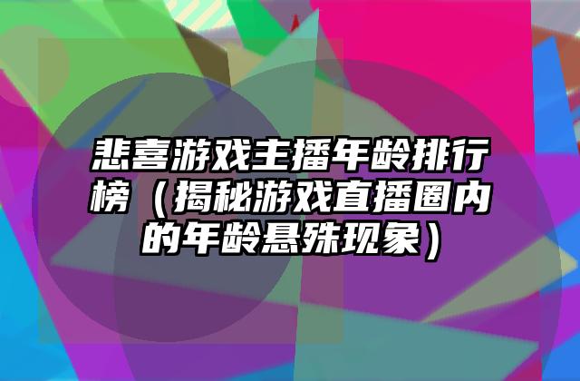 悲喜游戏主播年龄排行榜（揭秘游戏直播圈内的年龄悬殊现象）