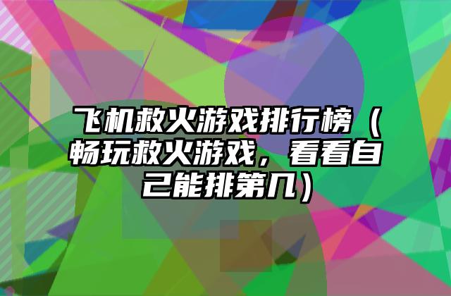 飞机救火游戏排行榜（畅玩救火游戏，看看自己能排第几）