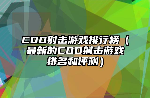 COD射击游戏排行榜（最新的COD射击游戏排名和评测）
