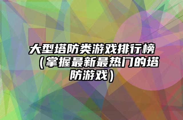 大型塔防类游戏排行榜（掌握最新最热门的塔防游戏）