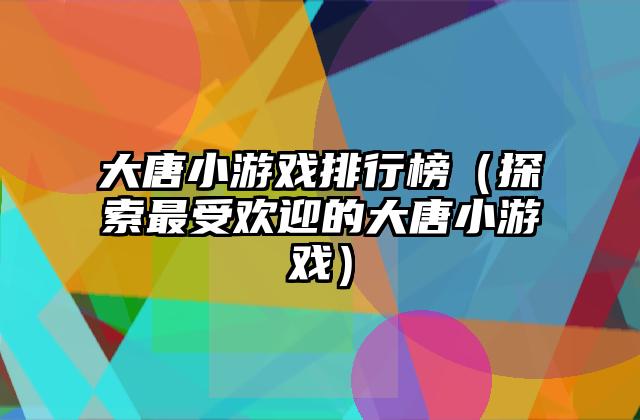 大唐小游戏排行榜（探索最受欢迎的大唐小游戏）