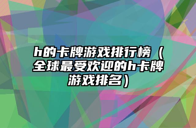 h的卡牌游戏排行榜（全球最受欢迎的h卡牌游戏排名）