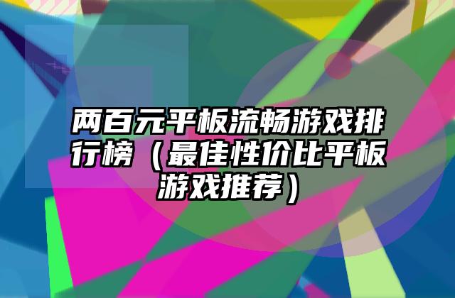 两百元平板流畅游戏排行榜（最佳性价比平板游戏推荐）