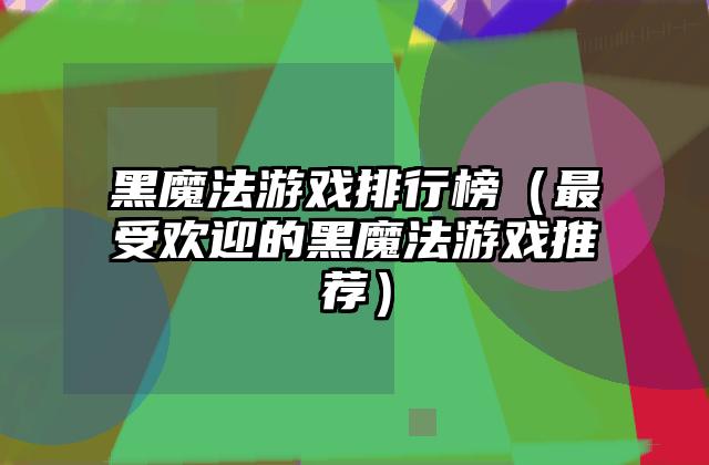 黑魔法游戏排行榜（最受欢迎的黑魔法游戏推荐）