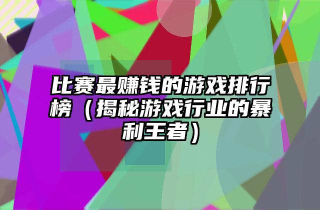 比赛最赚钱的游戏排行榜（揭秘游戏行业的暴利王者）
