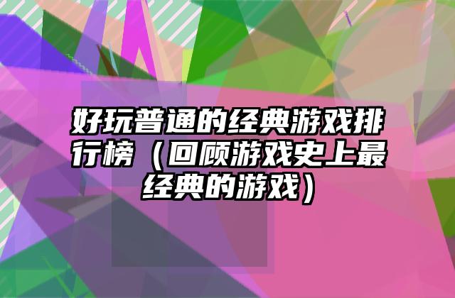 好玩普通的经典游戏排行榜（回顾游戏史上最经典的游戏）