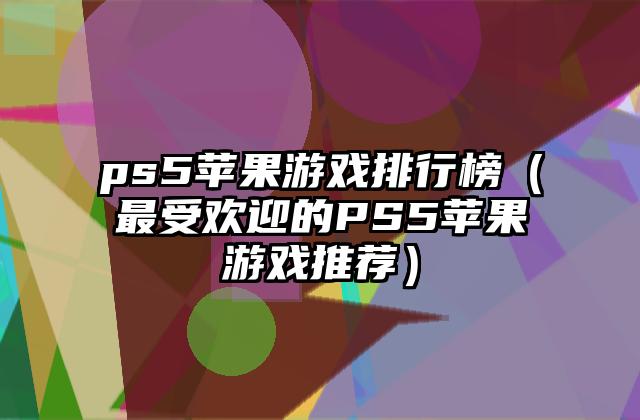 ps5苹果游戏排行榜（最受欢迎的PS5苹果游戏推荐）