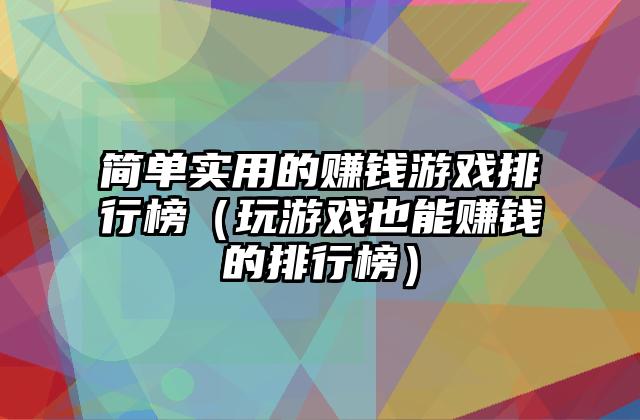 简单实用的赚钱游戏排行榜（玩游戏也能赚钱的排行榜）
