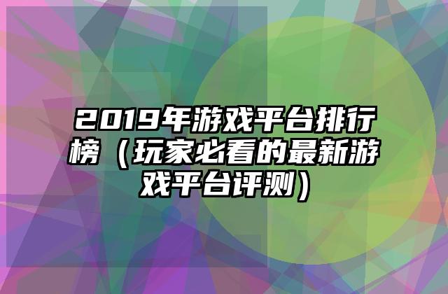 2019年游戏平台排行榜（玩家必看的最新游戏平台评测）