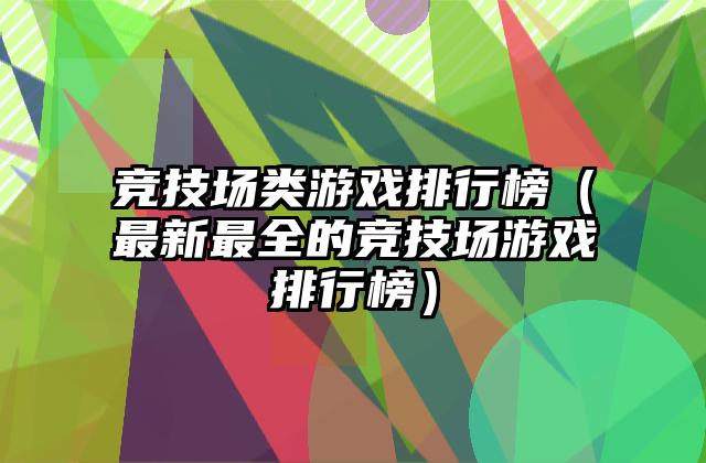 竞技场类游戏排行榜（最新最全的竞技场游戏排行榜）