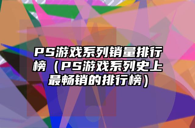 PS游戏系列销量排行榜（PS游戏系列史上最畅销的排行榜）