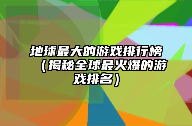 地球最大的游戏排行榜（揭秘全球最火爆的游戏排名）