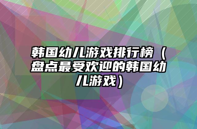 韩国幼儿游戏排行榜（盘点最受欢迎的韩国幼儿游戏）
