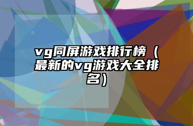vg同屏游戏排行榜（最新的vg游戏大全排名）