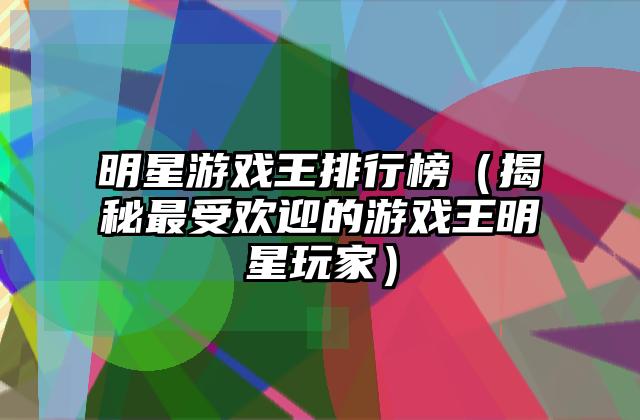 明星游戏王排行榜（揭秘最受欢迎的游戏王明星玩家）
