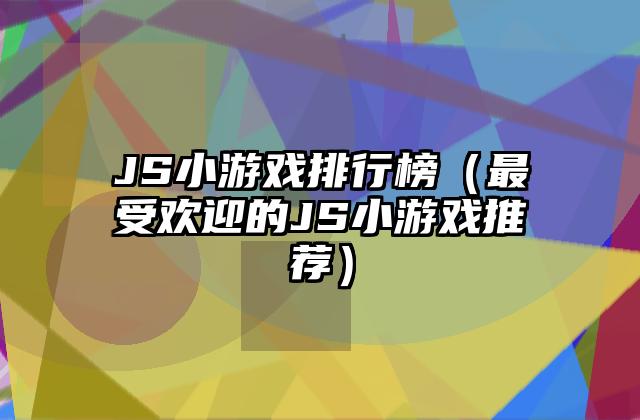 JS小游戏排行榜（最受欢迎的JS小游戏推荐）
