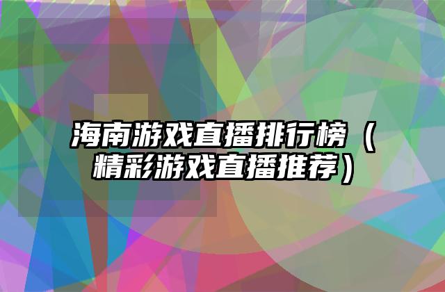 海南游戏直播排行榜（精彩游戏直播推荐）
