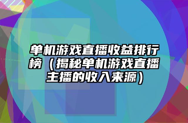 单机游戏直播收益排行榜（揭秘单机游戏直播主播的收入来源）