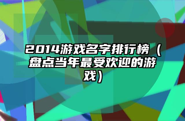 2014游戏名字排行榜（盘点当年最受欢迎的游戏）