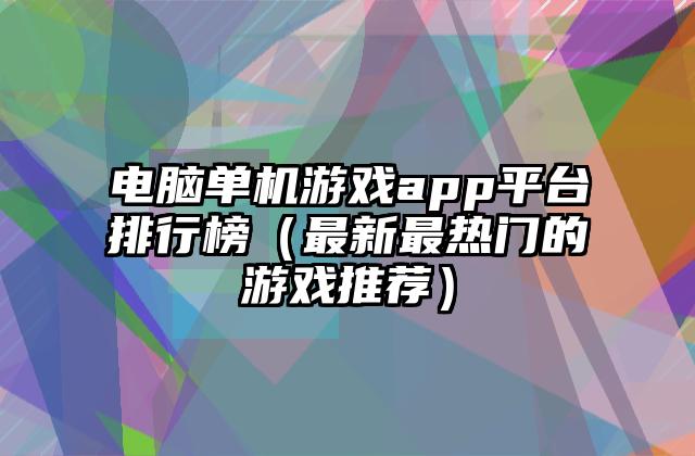 电脑单机游戏app平台排行榜（最新最热门的游戏推荐）