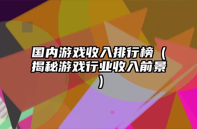 国内游戏收入排行榜（揭秘游戏行业收入前景）