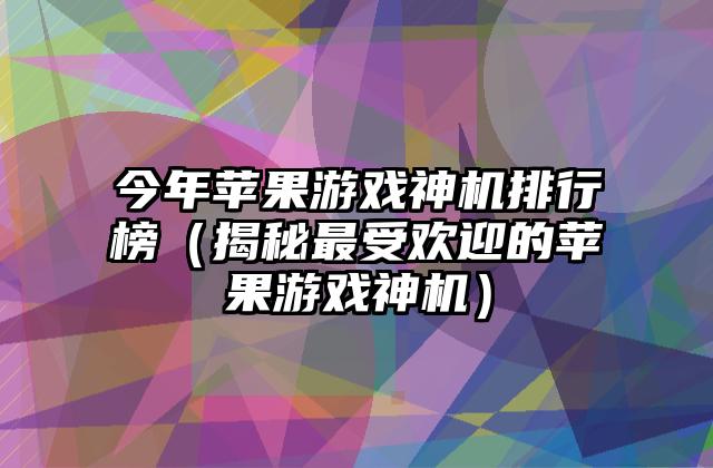 今年苹果游戏神机排行榜（揭秘最受欢迎的苹果游戏神机）