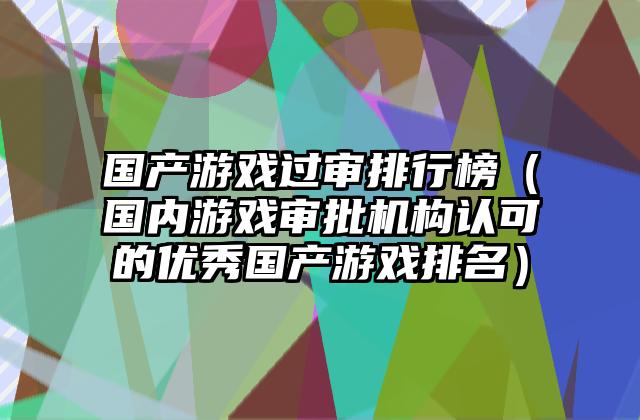 国产游戏过审排行榜（国内游戏审批机构认可的优秀国产游戏排名）