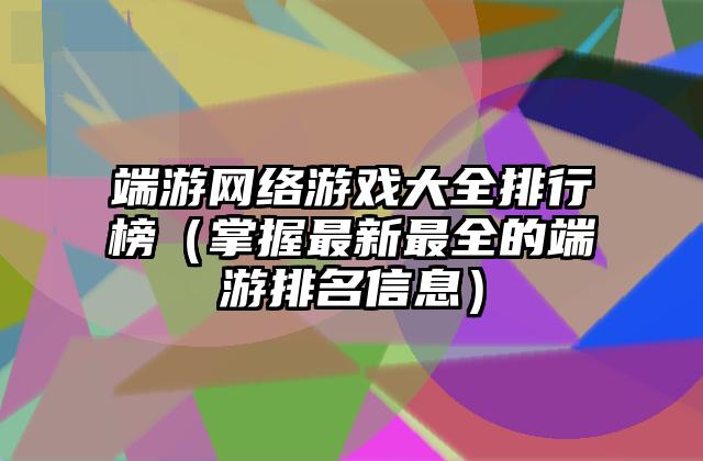 端游网络游戏大全排行榜（掌握最新最全的端游排名信息）