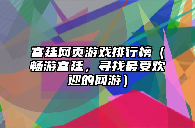 宫廷网页游戏排行榜（畅游宫廷，寻找最受欢迎的网游）