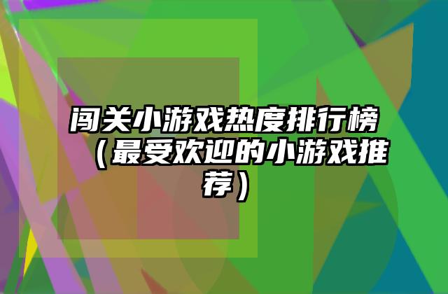 闯关小游戏热度排行榜（最受欢迎的小游戏推荐）