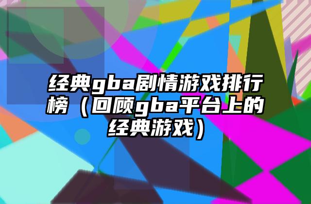 经典gba剧情游戏排行榜（回顾gba平台上的经典游戏）