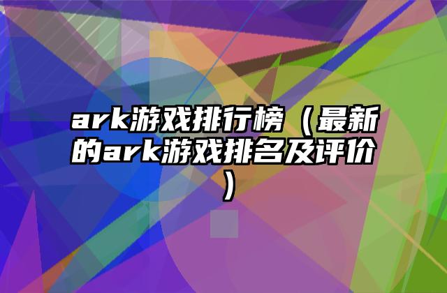 ark游戏排行榜（最新的ark游戏排名及评价）