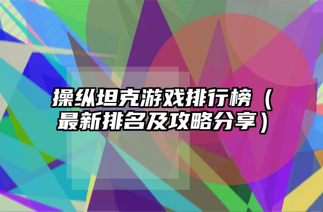 操纵坦克游戏排行榜（最新排名及攻略分享）