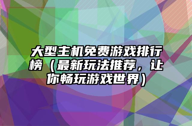 大型主机免费游戏排行榜（最新玩法推荐，让你畅玩游戏世界）