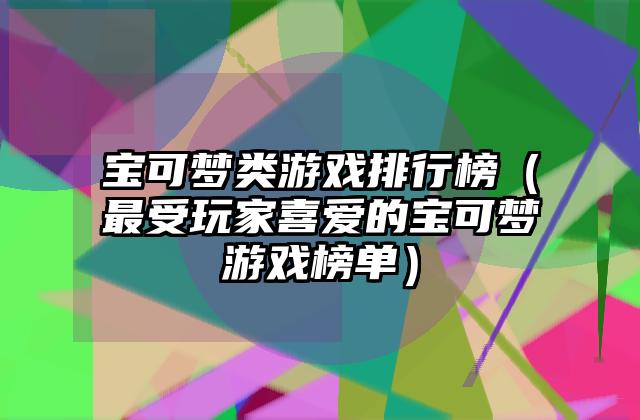 宝可梦类游戏排行榜（最受玩家喜爱的宝可梦游戏榜单）