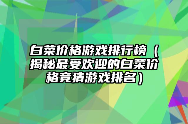 白菜价格游戏排行榜（揭秘最受欢迎的白菜价格竞猜游戏排名）