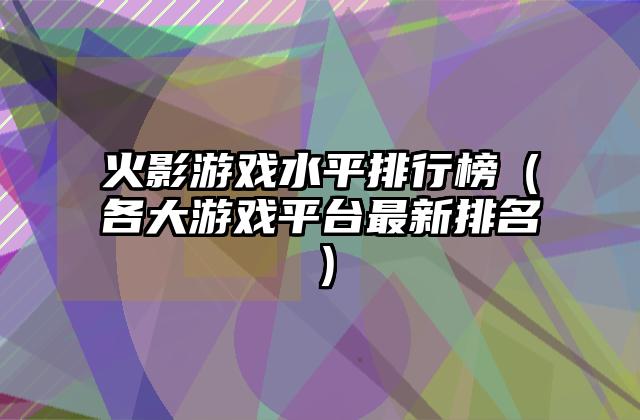 火影游戏水平排行榜（各大游戏平台最新排名）