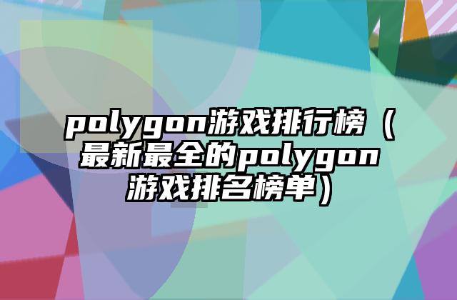 polygon游戏排行榜（最新最全的polygon游戏排名榜单）